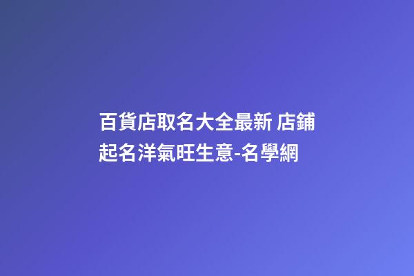 百貨店取名大全最新 店鋪起名洋氣旺生意-名學網-第1張-店鋪起名-玄機派